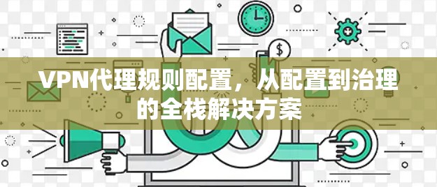 VPN代理规则配置,从配置到治理的全栈解决方案 VPN代理规则配置,从配置到治理的全栈解决方案