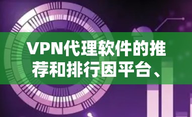 VPN代理软件的推荐和排行因平台、用户需求和评分而异，但以下是一些常见的VPN代理软件及其特点，供您参考