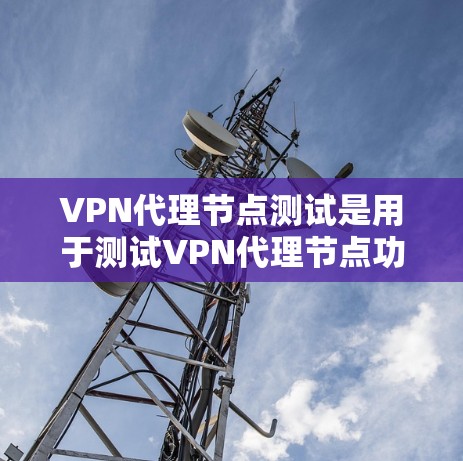 VPN代理节点测试是用于测试VPN代理节点功能和性能的工具。这些节点通常位于多个地点，负责将VPN流量从用户所在国家转移到目标国家。以下是关于VPN代理节点测试的一些关键点