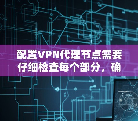 配置VPN代理节点需要仔细检查每个部分，确保所有设备和服务器正常运行。以下是一步步的指南