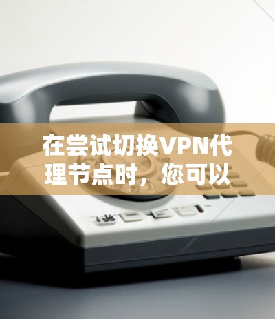 在尝试切换VPN代理节点时，您可以按照以下步骤进行操作