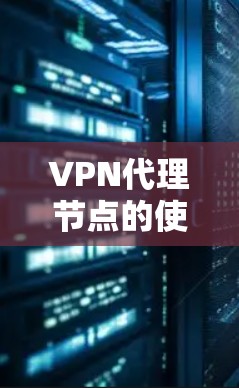 VPN代理节点的使用是一个复杂的过程，涉及技术、安全和配置等多个方面。以下是一个详细的使用指南，帮助您顺利上手使用VPN代理节点