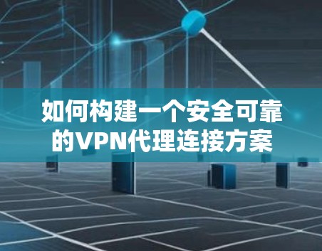 如何构建一个安全可靠的VPN代理连接方案
