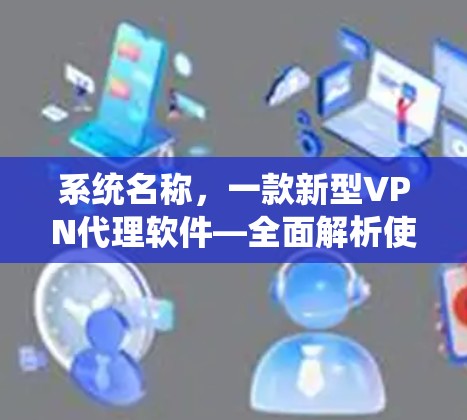 系统名称，一款新型VPN代理软件—全面解析使用体验