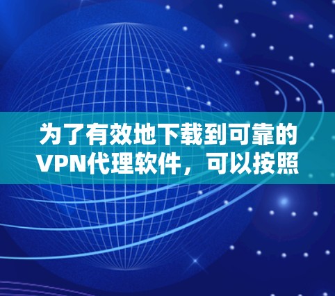 为了有效地下载到可靠的VPN代理软件，可以按照以下步骤进行