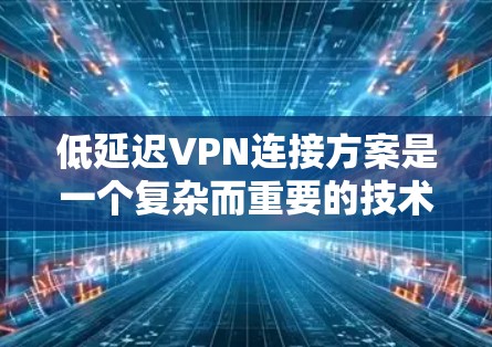 低延迟VPN连接方案是一个复杂而重要的技术领域，旨在通过优化技术实现更流畅的网络连接。以下是对该领域的一些关键点的总结和建议
