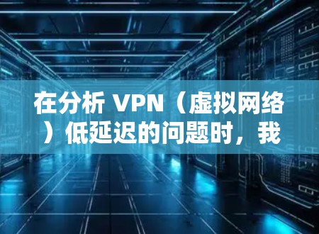在分析 VPN（虚拟网络）低延迟的问题时，我们需要考虑多方面因素，包括技术、网络环境和用户的使用习惯。以下是一些关键点，帮助你理解和解决 VPN 高延迟的问题