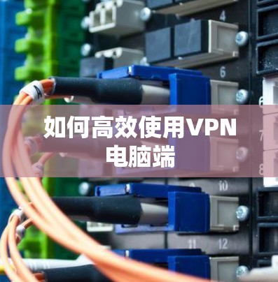 如何高效使用VPN电脑端