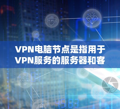 VPN电脑节点是指用于VPN服务的服务器和客户端设备。以下是关于VPN电脑节点的详细说明