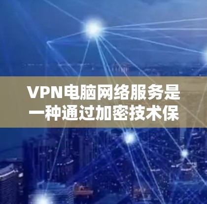 VPN电脑网络服务是一种通过加密技术保护个人或组织数据的安全网络,以下是详细的使用步骤和注意事项 VPN电脑网络服务是一种通过加密技术保护个人或组织数据的安全网络,以下是详细的使用步骤和注意事项