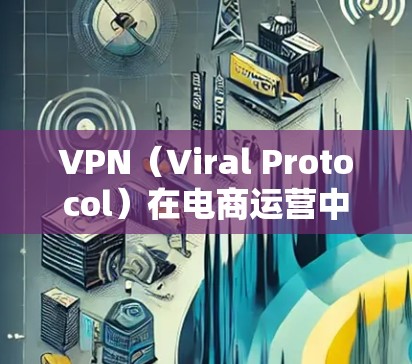 VPN(Viral Protocol)在电商运营中的应用确实能够显著提升效率,特别是在物流配送、支付处理和客户体验方面。以下是一些VPN电商运营加速的关键点和优势 VPN(Viral Protocol)在电商运营中的应用确实能够显著提升效率,特别是在物流配送、支付处理和客户体验方面。以下是一些VPN电商运营加速的关键点和优势