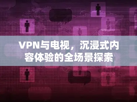VPN与电视,沉浸式内容体验的全场景探索 VPN与电视,沉浸式内容体验的全场景探索
