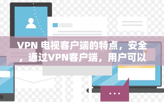 VPN 电视客户端的特点,安全,通过VPN客户端,用户可以访问各种VPN提供的视频和音乐内容,但需要确保这些内容是合法、无误的 VPN 电视客户端的特点,安全,通过VPN客户端,用户可以访问各种VPN提供的视频和音乐内容,但需要确保这些内容是合法、无误的