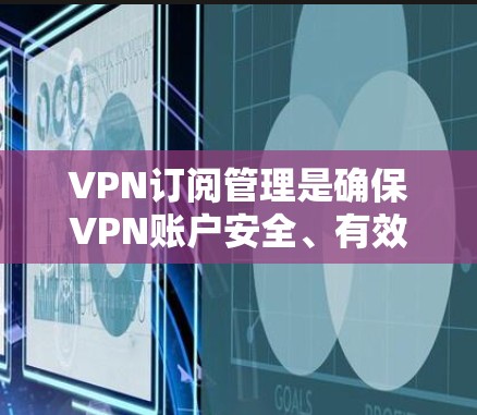 VPN订阅管理是确保VPN账户安全、有效使用的关键步骤。以下是一个详细的VPN订阅管理教程，涵盖基本操作和高级功能