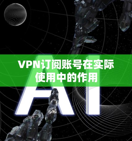 VPN订阅账号在实际使用中的作用
