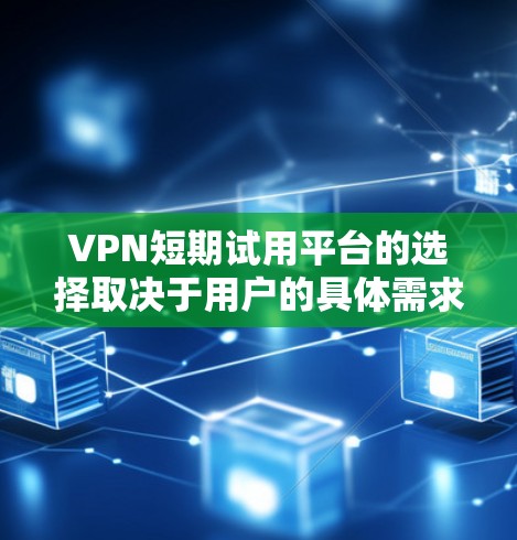 VPN短期试用平台的选择取决于用户的具体需求和预算。以下是一些综合考虑的步骤和建议