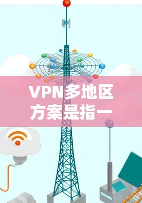 VPN多地区方案是指一种通过VPN技术连接多个地区的技术，允许用户在不同地区访问网络服务。以下是一个详细的VPN多地区方案，涵盖网络连接、设备兼容性、安全性和设置等关键方面
