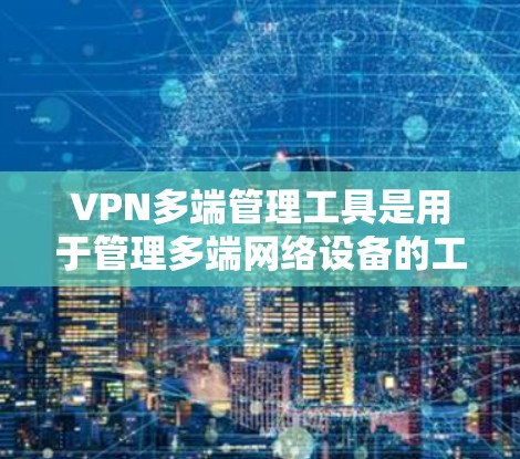 VPN多端管理工具是用于管理多端网络设备的工具，涵盖从简单的网络扫描到复杂的多端访问和存储管理，以下是一些常用工具及其特点