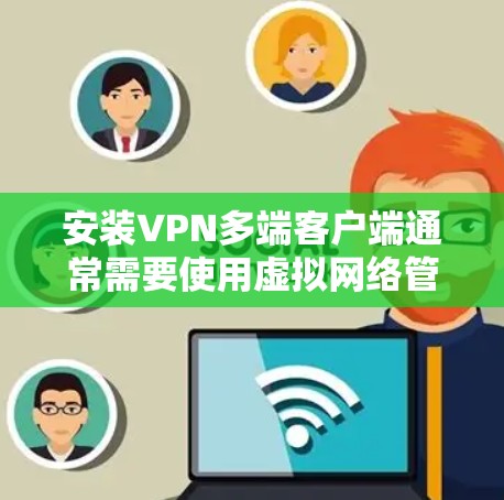 安装VPN多端客户端通常需要使用虚拟网络管理工具（如VNet）或云服务平台。以下是详细的步骤和注意事项