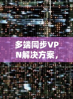 多端同步VPN解决方案，快速响应、安全可靠