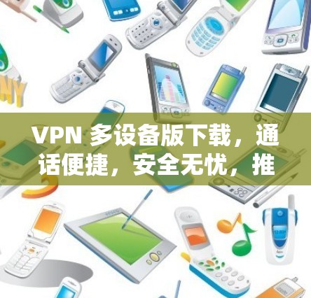 VPN 多设备版下载，通话便捷，安全无忧，推荐