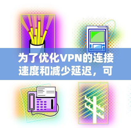为了优化VPN的连接速度和减少延迟，可以按照以下步骤进行调整和优化