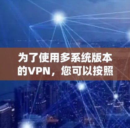 为了使用多系统版本的VPN，您可以按照以下步骤操作