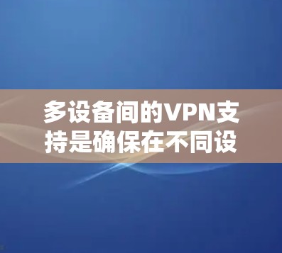 多设备间的VPN支持是确保在不同设备之间安全传输数据的重要技术。以下是多设备间的VPN支持的关键要素