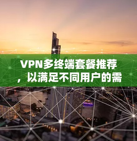 VPN多终端套餐推荐，以满足不同用户的需求。以下是一个结构化的推荐列表，涵盖多种类型和价格水平，帮助您选择最适合的方案