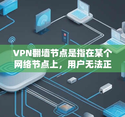 VPN翻墙节点是指在某个网络节点上，用户无法正常访问VPN内容，通常是由于防火墙设置、网络拓扑障碍或防火墙设置导致的。这些节点通常位于某个区域或网络内，用户需要绕过这些节点才能访问VPN内容