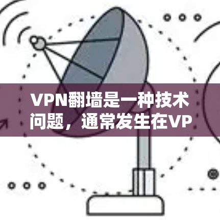 VPN翻墙是一种技术问题，通常发生在VPN服务器或网络中，导致访问者无法正常访问互联网。以下是关于VPN翻墙的一些详细信息