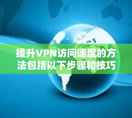 提升VPN访问速度的方法包括以下步骤和技巧