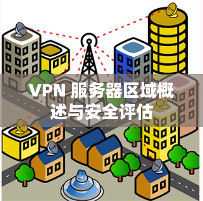 VPN 服务器区域概述与安全评估 VPN 服务器区域概述与安全评估