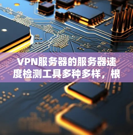 VPN服务器的服务器速度检测工具多种多样，根据需求和团队的技术背景，选择合适的工具至关重要。以下是一些常用的工具及其使用方法，供参考