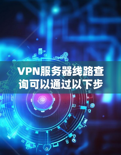 VPN服务器线路查询可以通过以下步骤进行
