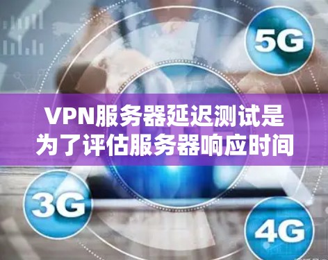 VPN服务器延迟测试是为了评估服务器响应时间的稳定性，帮助确保服务器能正常响应客户端请求。以下是一个清晰的步骤指南，以便成功完成该测试