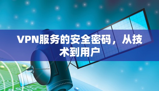 VPN服务的安全密码,从技术到用户 VPN服务的安全密码,从技术到用户