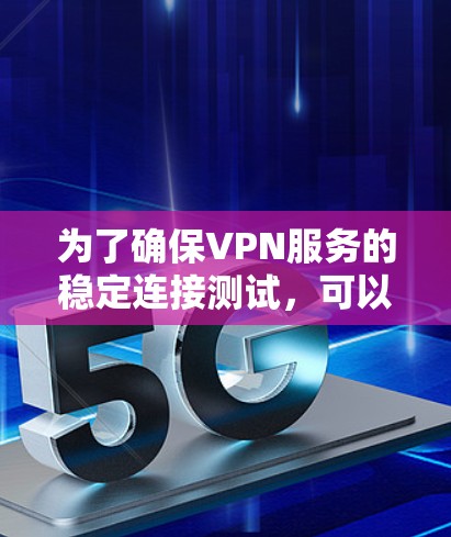 为了确保VPN服务的稳定连接测试,可以按照以下步骤进行 为了确保VPN服务的稳定连接测试,可以按照以下步骤进行