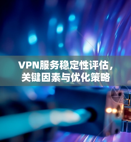 VPN服务稳定性评估,关键因素与优化策略 VPN服务稳定性评估,关键因素与优化策略