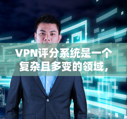 VPN评分系统是一个复杂且多变的领域，因为它涉及多个因素，如下载速度、安全性能、用户体验、价格透明度等。评分系统的作用是帮助用户快速了解不同VPN的优缺点，但其局限性和局限性也需要注意