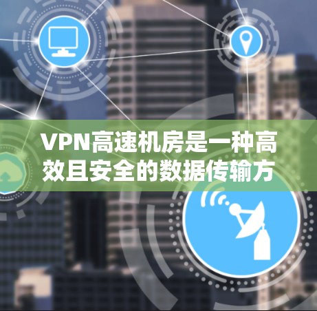 VPN高速机房是一种高效且安全的数据传输方式，通常涉及加密技术和高带宽网络环境。以下是对该主题的逐步解释和答案