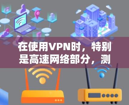 在使用VPN时，特别是高速网络部分，测速通常指的是监控和检测VPN服务器的流量速度是否符合预期，以及确保这些网络部分的安全性。以下是关于VPN高速节点测速的一些关键点和建议