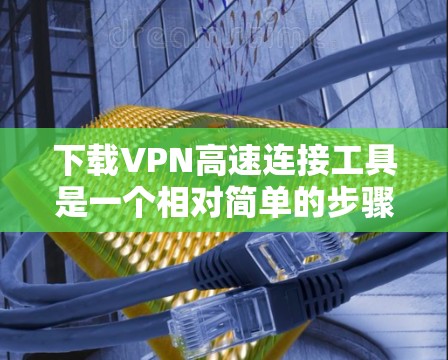 下载VPN高速连接工具是一个相对简单的步骤，以下是分步骤的指南