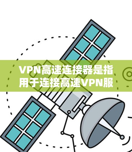 VPN高速连接器是指用于连接高速VPN服务器的设备，通常用于在互联网上快速访问远程服务器或应用程序。以下是关于如何使用高速VPN连接器的详细步骤