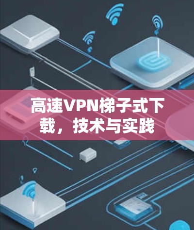 高速VPN梯子式下载，技术与实践