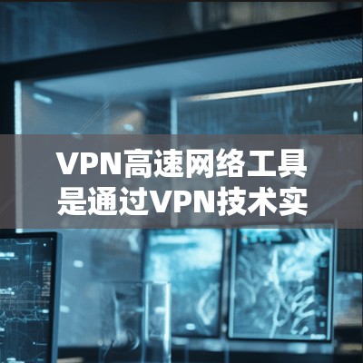 VPN高速网络工具是通过VPN技术实现网络连接速度快、数据加密和多点网络连接的网络服务，广泛应用于提升网络访问速度和数据安全。以下是对这些工具的详细分析和总结