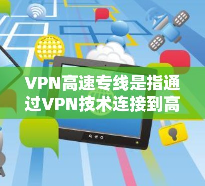 VPN高速专线是指通过VPN技术连接到高速互联网的服务，用于访问互联网。这些服务通常被称为高速专线或VPN高速带宽服务。以下是关于VPN高速专线的一些关键信息