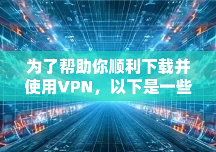 为了帮助你顺利下载并使用VPN，以下是一些步骤指南，涵盖注册、设置和连接的过程