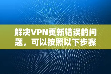 解决VPN更新错误的问题，可以按照以下步骤进行