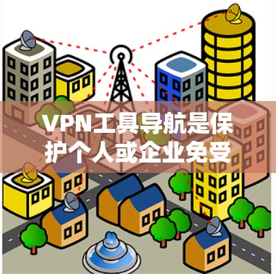 VPN工具导航是保护个人或企业免受网络攻击的重要工具，提供多种选择以满足不同需求。以下是通过VPN工具导航获取相关信息的步骤